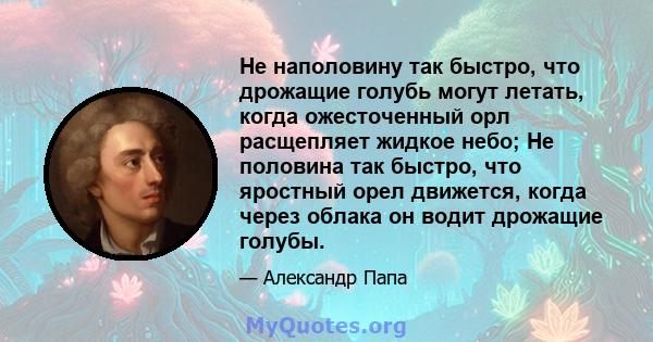 Не наполовину так быстро, что дрожащие голубь могут летать, когда ожесточенный орл расщепляет жидкое небо; Не половина так быстро, что яростный орел движется, когда через облака он водит дрожащие голубы.