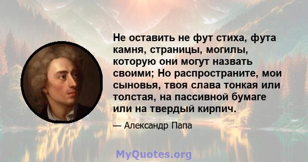 Не оставить не фут стиха, фута камня, страницы, могилы, которую они могут назвать своими; Но распространите, мои сыновья, твоя слава тонкая или толстая, на пассивной бумаге или на твердый кирпич.