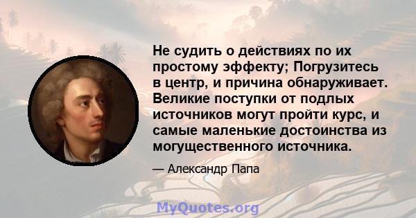 Не судить о действиях по их простому эффекту; Погрузитесь в центр, и причина обнаруживает. Великие поступки от подлых источников могут пройти курс, и самые маленькие достоинства из могущественного источника.