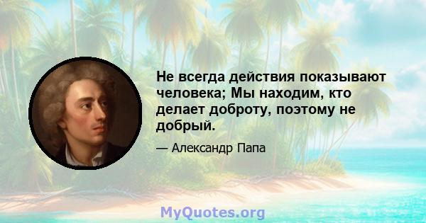 Не всегда действия показывают человека; Мы находим, кто делает доброту, поэтому не добрый.