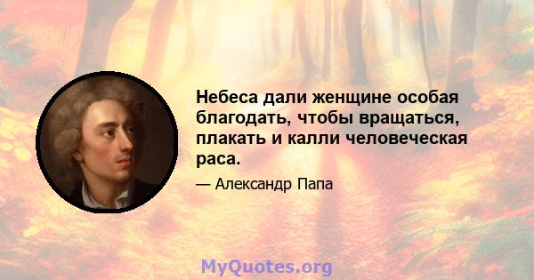 Небеса дали женщине особая благодать, чтобы вращаться, плакать и калли человеческая раса.