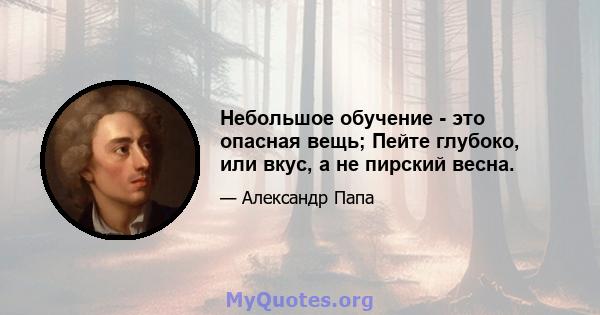 Небольшое обучение - это опасная вещь; Пейте глубоко, или вкус, а не пирский весна.