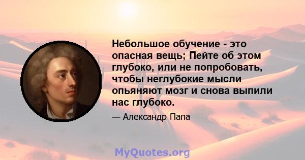 Небольшое обучение - это опасная вещь; Пейте об этом глубоко, или не попробовать, чтобы неглубокие мысли опьяняют мозг и снова выпили нас глубоко.