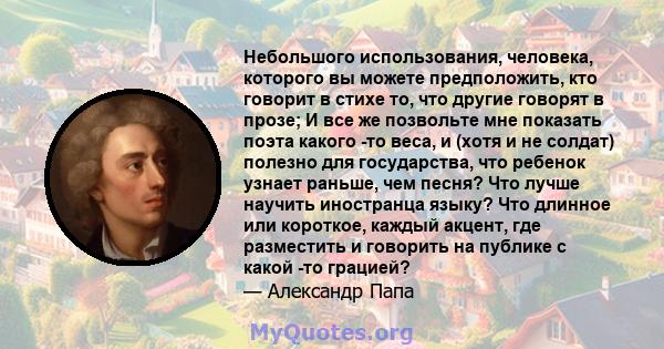 Небольшого использования, человека, которого вы можете предположить, кто говорит в стихе то, что другие говорят в прозе; И все же позвольте мне показать поэта какого -то веса, и (хотя и не солдат) полезно для