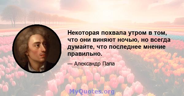 Некоторая похвала утром в том, что они виняют ночью, но всегда думайте, что последнее мнение правильно.