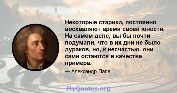 Некоторые старики, постоянно восхваляют время своей юности. На самом деле, вы бы почти подумали, что в их дни не было дураков, но, к несчастью, они сами остаются в качестве примера.