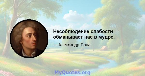 Несоблюдение слабости обманывает нас в мудре.