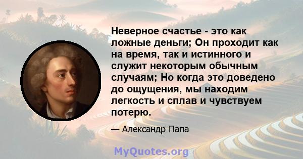 Неверное счастье - это как ложные деньги; Он проходит как на время, так и истинного и служит некоторым обычным случаям; Но когда это доведено до ощущения, мы находим легкость и сплав и чувствуем потерю.