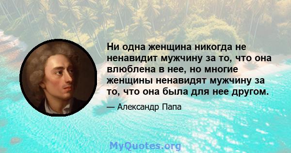 Ни одна женщина никогда не ненавидит мужчину за то, что она влюблена в нее, но многие женщины ненавидят мужчину за то, что она была для нее другом.