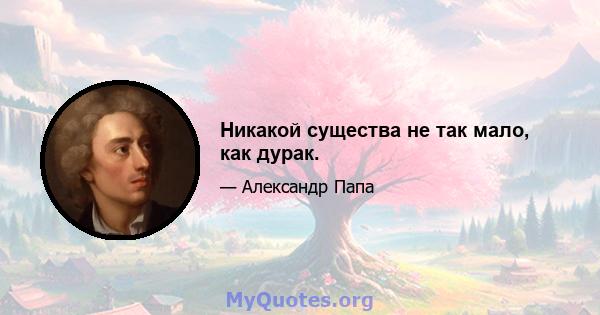 Никакой существа не так мало, как дурак.