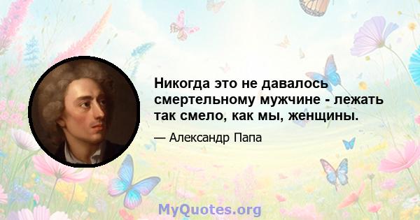 Никогда это не давалось смертельному мужчине - лежать так смело, как мы, женщины.