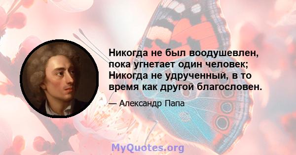 Никогда не был воодушевлен, пока угнетает один человек; Никогда не удрученный, в то время как другой благословен.