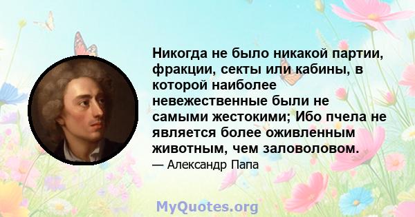 Никогда не было никакой партии, фракции, секты или кабины, в которой наиболее невежественные были не самыми жестокими; Ибо пчела не является более оживленным животным, чем заловоловом.