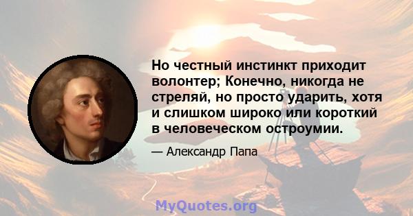 Но честный инстинкт приходит волонтер; Конечно, никогда не стреляй, но просто ударить, хотя и слишком широко или короткий в человеческом остроумии.