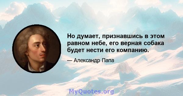 Но думает, признавшись в этом равном небе, его верная собака будет нести его компанию.