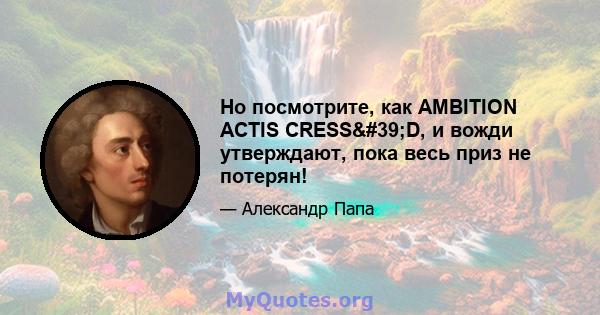 Но посмотрите, как AMBITION ACTIS CRESS'D, и вожди утверждают, пока весь приз не потерян!