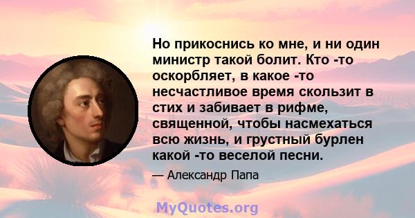 Но прикоснись ко мне, и ни один министр такой болит. Кто -то оскорбляет, в какое -то несчастливое время скользит в стих и забивает в рифме, священной, чтобы насмехаться всю жизнь, и грустный бурлен какой -то веселой