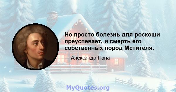 Но просто болезнь для роскоши преуспевает, и смерть его собственных пород Мстителя.