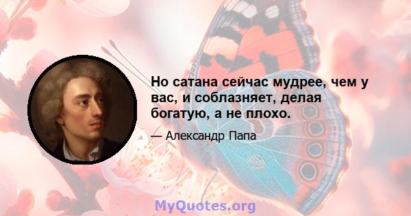 Но сатана сейчас мудрее, чем у вас, и соблазняет, делая богатую, а не плохо.