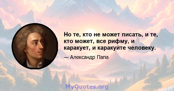 Но те, кто не может писать, и те, кто может, все рифму, и каракует, и каракуйте человеку.