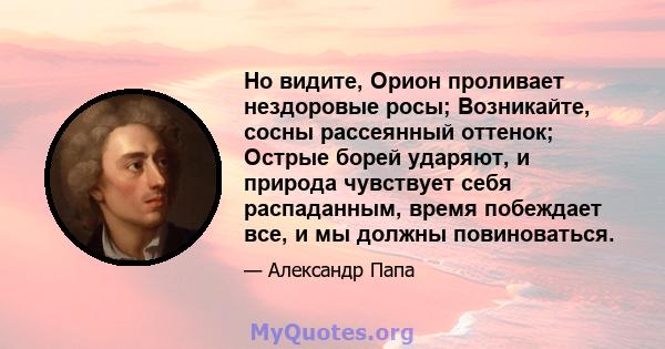 Но видите, Орион проливает нездоровые росы; Возникайте, сосны рассеянный оттенок; Острые борей ударяют, и природа чувствует себя распаданным, время побеждает все, и мы должны повиноваться.