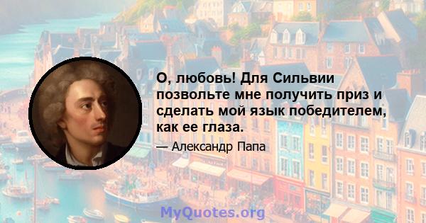 О, любовь! Для Сильвии позвольте мне получить приз и сделать мой язык победителем, как ее глаза.