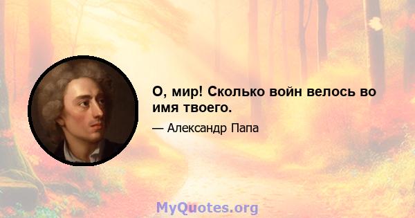 О, мир! Сколько войн велось во имя твоего.