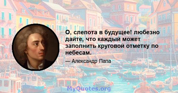 О, слепота в будущее! любезно дайте, что каждый может заполнить круговой отметку по небесам.