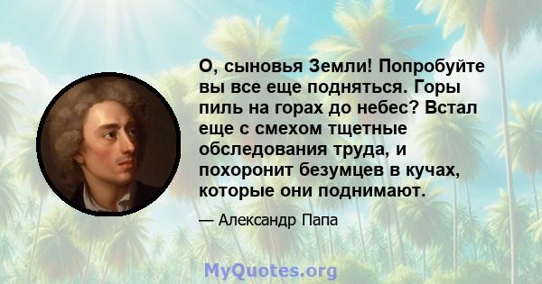 О, сыновья Земли! Попробуйте вы все еще подняться. Горы пиль на горах до небес? Встал еще с смехом тщетные обследования труда, и похоронит безумцев в кучах, которые они поднимают.