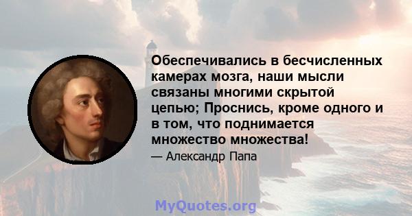 Обеспечивались в бесчисленных камерах мозга, наши мысли связаны многими скрытой цепью; Проснись, кроме одного и в том, что поднимается множество множества!