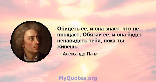 Обидеть ее, и она знает, что не прощает; Обязай ее, и она будет ненавидеть тебя, пока ты живешь.