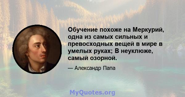 Обучение похоже на Меркурий, одна из самых сильных и превосходных вещей в мире в умелых руках; В неуклюже, самый озорной.