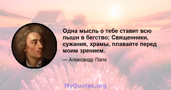 Одна мысль о тебе ставит всю пышн в бегство; Священники, сужания, храмы, плавайте перед моим зрением.