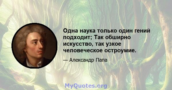 Одна наука только один гений подходит; Так обширно искусство, так узкое человеческое остроумие.