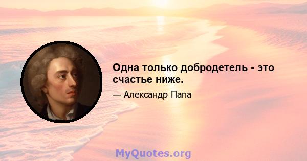 Одна только добродетель - это счастье ниже.