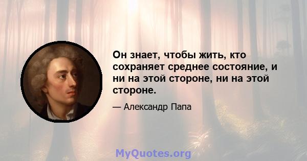 Он знает, чтобы жить, кто сохраняет среднее состояние, и ни на этой стороне, ни на этой стороне.