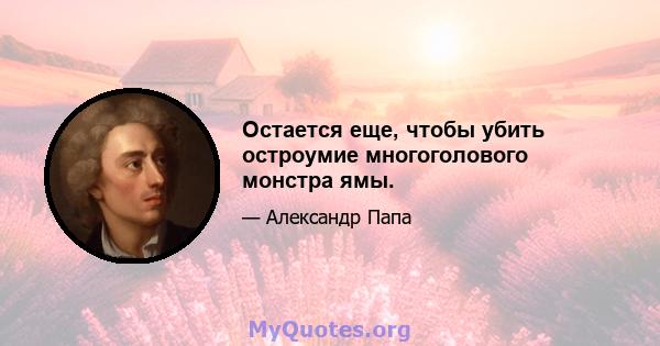 Остается еще, чтобы убить остроумие многоголового монстра ямы.