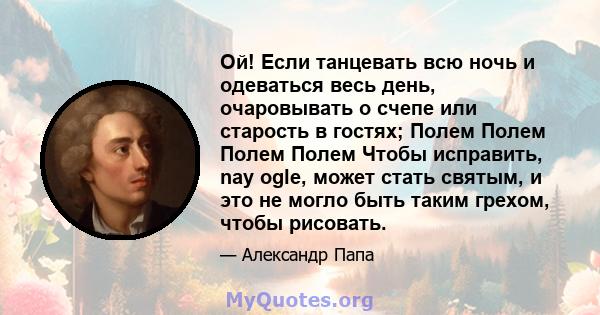 Ой! Если танцевать всю ночь и одеваться весь день, очаровывать о счепе или старость в гостях; Полем Полем Полем Полем Чтобы исправить, nay ogle, может стать святым, и это не могло быть таким грехом, чтобы рисовать.