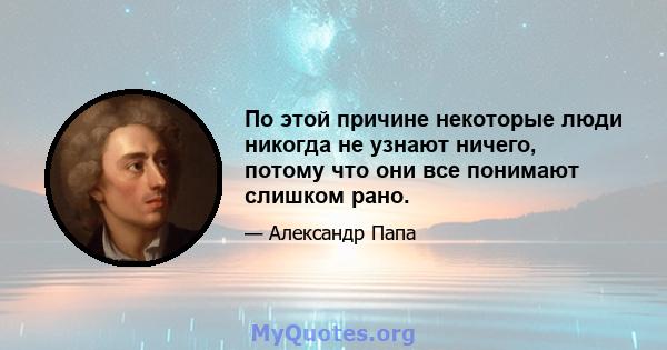 По этой причине некоторые люди никогда не узнают ничего, потому что они все понимают слишком рано.