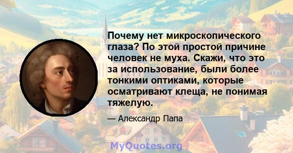 Почему нет микроскопического глаза? По этой простой причине человек не муха. Скажи, что это за использование, были более тонкими оптиками, которые осматривают клеща, не понимая тяжелую.