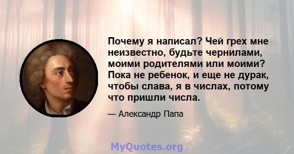 Почему я написал? Чей грех мне неизвестно, будьте чернилами, моими родителями или моими? Пока не ребенок, и еще не дурак, чтобы слава, я в числах, потому что пришли числа.