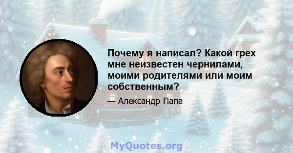 Почему я написал? Какой грех мне неизвестен чернилами, моими родителями или моим собственным?