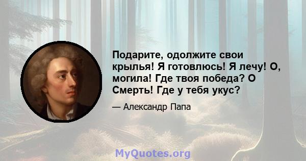 Подарите, одолжите свои крылья! Я готовлюсь! Я лечу! О, могила! Где твоя победа? O Смерть! Где у тебя укус?