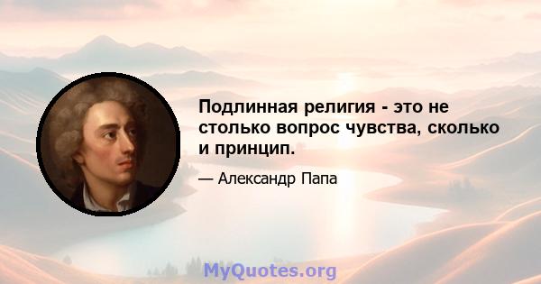 Подлинная религия - это не столько вопрос чувства, сколько и принцип.