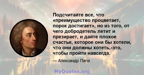 Подсчитайте все, что «преимущество процветает, порок достигает», но из того, от чего добродетель летит и презирает, и дайте плохое счастье, которое они бы хотели, что они должны хотеть,-это, чтобы пройти навсегда.