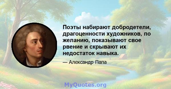 Поэты набирают добродетели, драгоценности художников, по желанию, показывают свое рвение и скрывают их недостаток навыка.