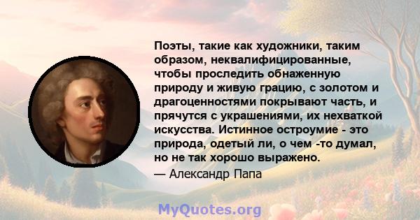 Поэты, такие как художники, таким образом, неквалифицированные, чтобы проследить обнаженную природу и живую грацию, с золотом и драгоценностями покрывают часть, и прячутся с украшениями, их нехваткой искусства. Истинное 