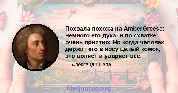 Похвала похожа на AmberGreese: немного его духа, и по схватке очень приятно; Но когда человек держит его в носу целый комок, это воняет и ударяет вас.