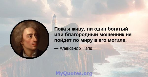 Пока я живу, ни один богатый или благородный мошенник не пойдет по миру в его могиле.