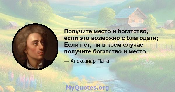 Получите место и богатство, если это возможно с благодати; Если нет, ни в коем случае получите богатство и место.